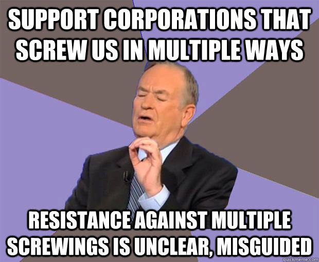 support corporations that screw us in multiple ways resistance against multiple screwings is unclear, misguided  Bill O Reilly