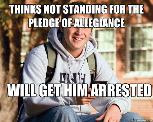 Thinks not standing for the pledge of allegiance will get him arrested  College Freshman