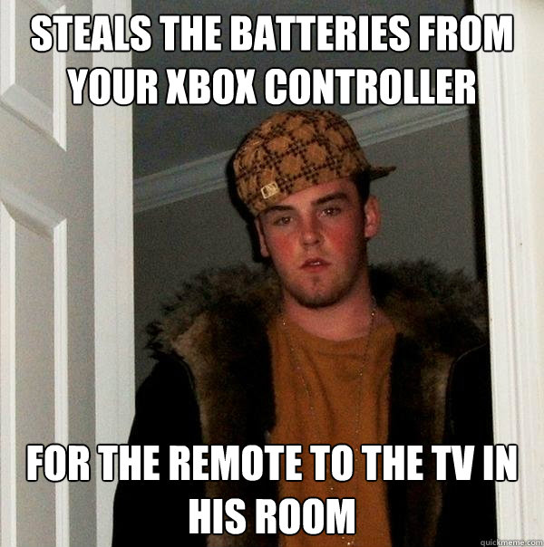 Steals the batteries from your xbox controller for the remote to the tv in his room - Steals the batteries from your xbox controller for the remote to the tv in his room  Scumbag Steve