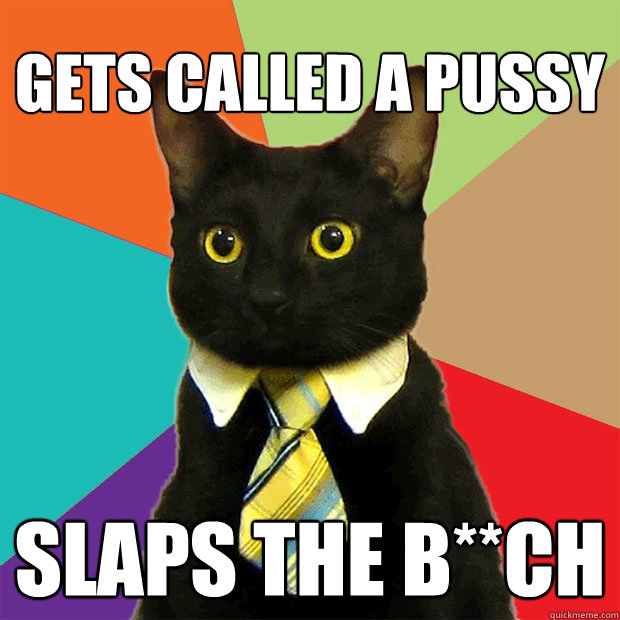 Gets called a Pussy Slaps the b**ch  Business Cat