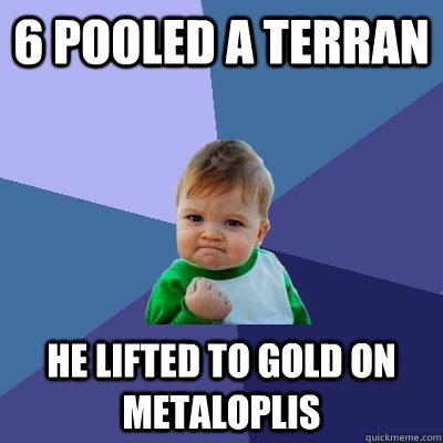 6 pooled a terran he lifted to gold on metaloplis  Success Kid