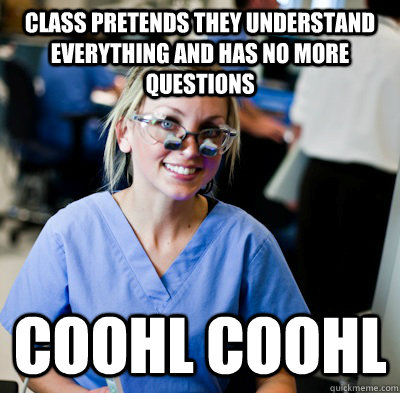 class pretends they understand everything and has no more questions coohl coohl  overworked dental student