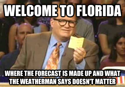 WELCOME TO florida where the forecast is made up and what the weatherman says doesn't matter  Whose Line