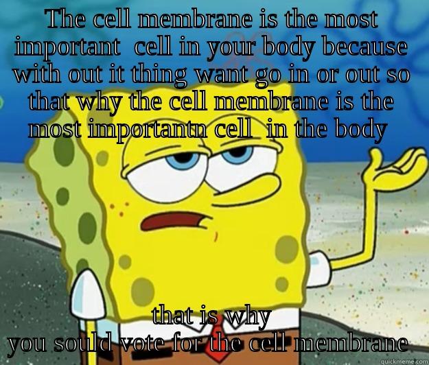 cam cell membrane - THE CELL MEMBRANE IS THE MOST IMPORTANT  CELL IN YOUR BODY BECAUSE WITH OUT IT THING WANT GO IN OR OUT SO THAT WHY THE CELL MEMBRANE IS THE MOST IMPORTANTN CELL  IN THE BODY  THAT IS WHY YOU SOULD VOTE FOR THE CELL MEMBRANE  Tough Spongebob