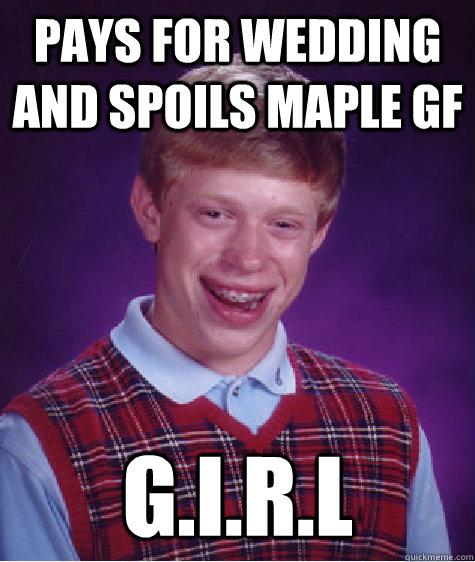 Pays for wedding and spoils maple gf G.I.R.L  Bad Luck Brian