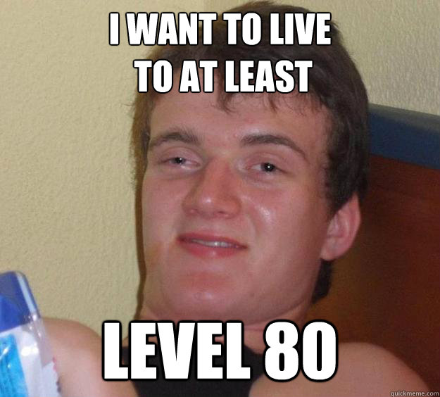 I want to live
 to at least Level 80 - I want to live
 to at least Level 80  10 Guy