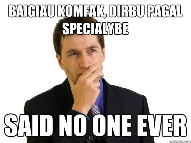 Baigiau komfaką, dirbu pagal specialybe said no one ever
  Said No One