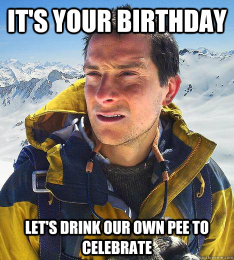 it's your birthday let's drink our own pee to celebrate  Bear Grylls