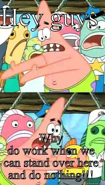 HEY GUYS  WHY DO WORK WHEN WE CAN STAND OVER HERE AND DO NOTHING!!! Push it somewhere else Patrick