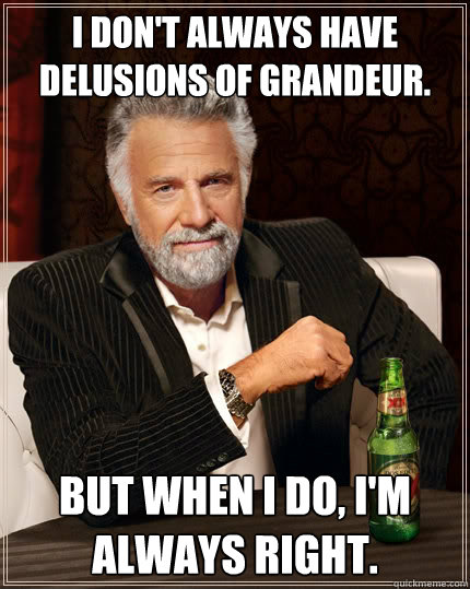 I don't always have delusions of grandeur. But when I do, I'm always right.  The Most Interesting Man In The World