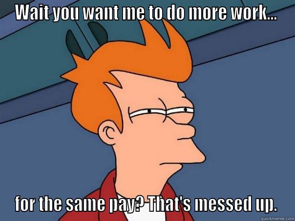 WAIT YOU WANT ME TO DO MORE WORK... FOR THE SAME PAY? THAT'S MESSED UP. Futurama Fry