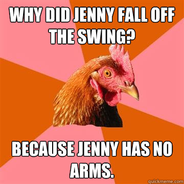 Why did Jenny fall off the swing? Because Jenny has no arms. - Why did Jenny fall off the swing? Because Jenny has no arms.  Anti-Joke Chicken