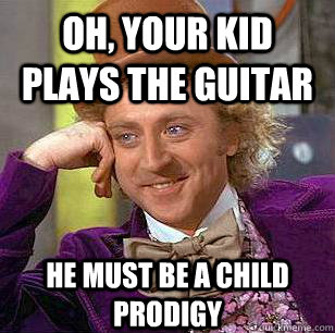 Oh, your kid plays the guitar he must be a child prodigy  Condescending Wonka