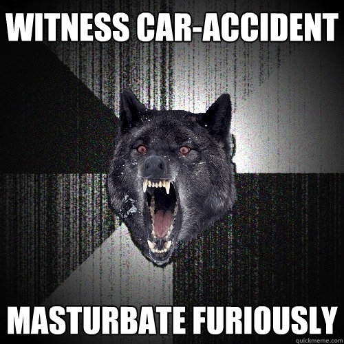 Witness Car-accident masturbate furiously - Witness Car-accident masturbate furiously  Insanity Wolf
