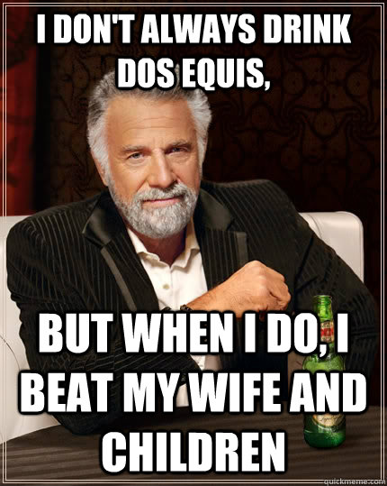 I don't always drink dos equis, but when I do, I beat my wife and children  The Most Interesting Man In The World