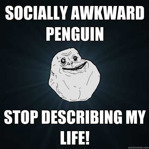 socially awkward penguin stop describing my life!  Forever Alone