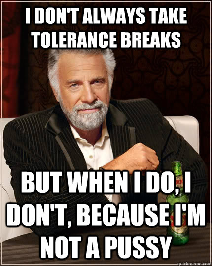 I don't always take tolerance breaks but when i do, i don't, because I'm not a pussy  The Most Interesting Man In The World