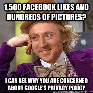 1,500 facebook likes and hundreds of pictures? I can see why you are concerned about google's privacy policy  Condescending Wonka