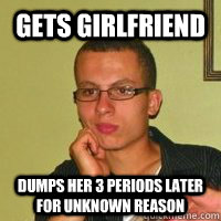 Gets Girlfriend Dumps her 3 periods later for unknown reason  