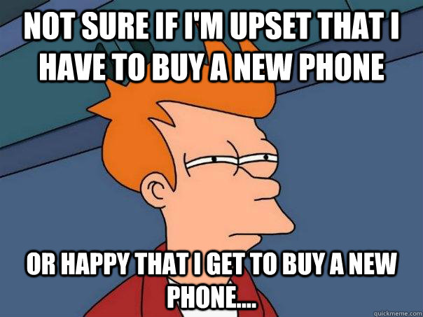 Not sure if I'm upset that I have to buy a new phone  Or happy that I get to buy a new phone....  Futurama Fry