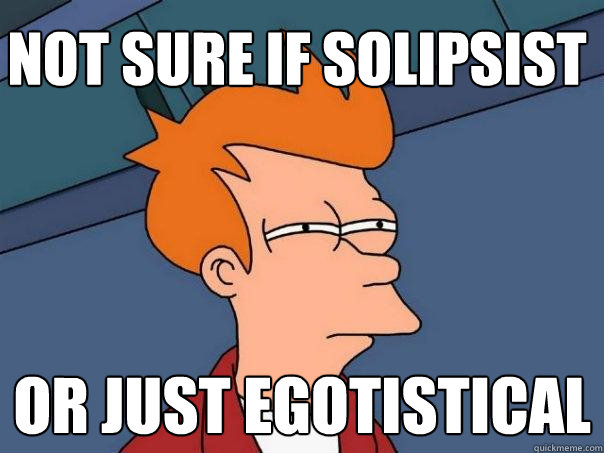 Not sure if solipsist Or just egotistical  Futurama Fry