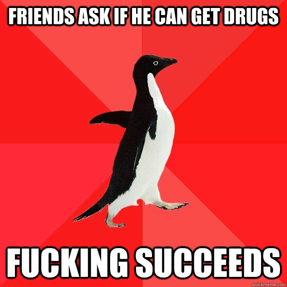 friends ask if he can get drugs fucking succeeds  Socially Awesome Penguin