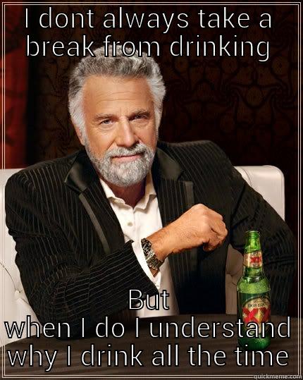 Drinking  - I DONT ALWAYS TAKE A BREAK FROM DRINKING BUT WHEN I DO I UNDERSTAND WHY I DRINK ALL THE TIME The Most Interesting Man In The World