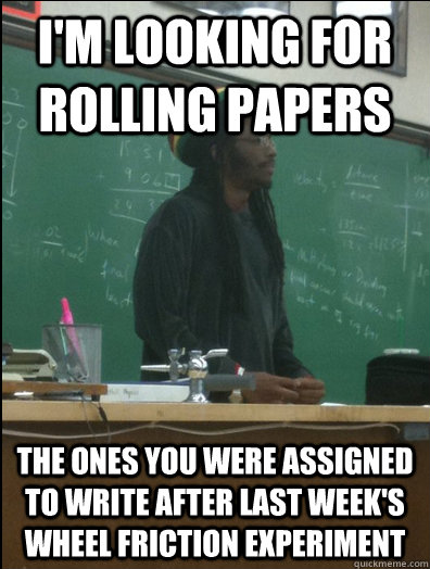 i'm looking for  rolling papers the ones you were assigned to write after last week's wheel friction experiment   Rasta Science Teacher