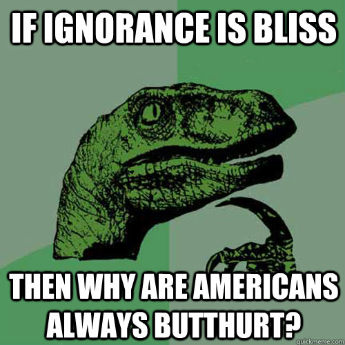 If Ignorance is Bliss then Why are Americans always butthurt? - If Ignorance is Bliss then Why are Americans always butthurt?  Philosoraptor