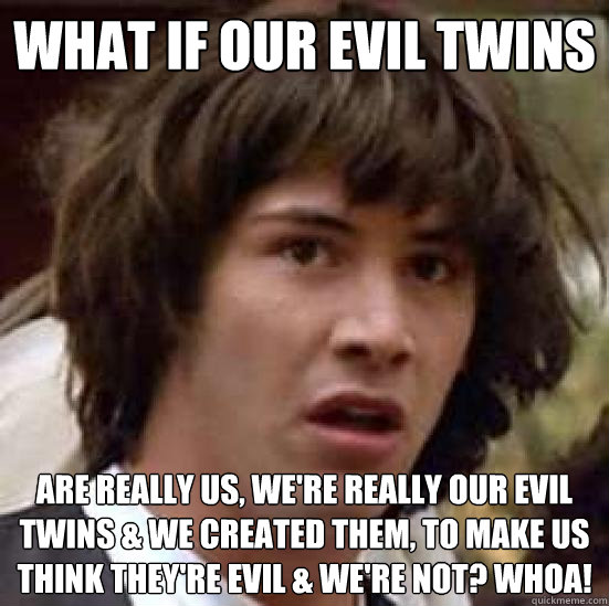 what if our evil twins are really us, we're really our evil twins & we created them, to make us think they're evil & we're not? Whoa! - what if our evil twins are really us, we're really our evil twins & we created them, to make us think they're evil & we're not? Whoa!  conspiracy keanu