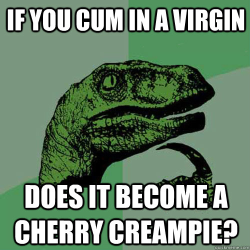 If you cum in a virgin Does it become a cherry creampie?  Philosoraptor