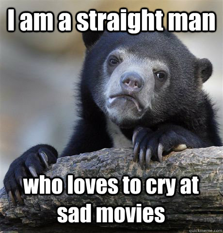 I am a straight man who loves to cry at sad movies  Confession Bear