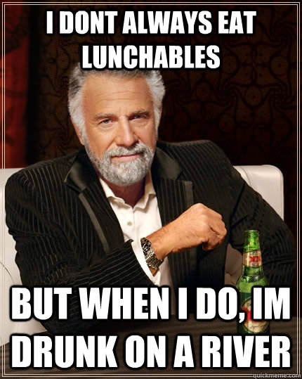 i dont always eat lunchables  but when I do, im drunk on a river  - i dont always eat lunchables  but when I do, im drunk on a river   The Most Interesting Man In The World