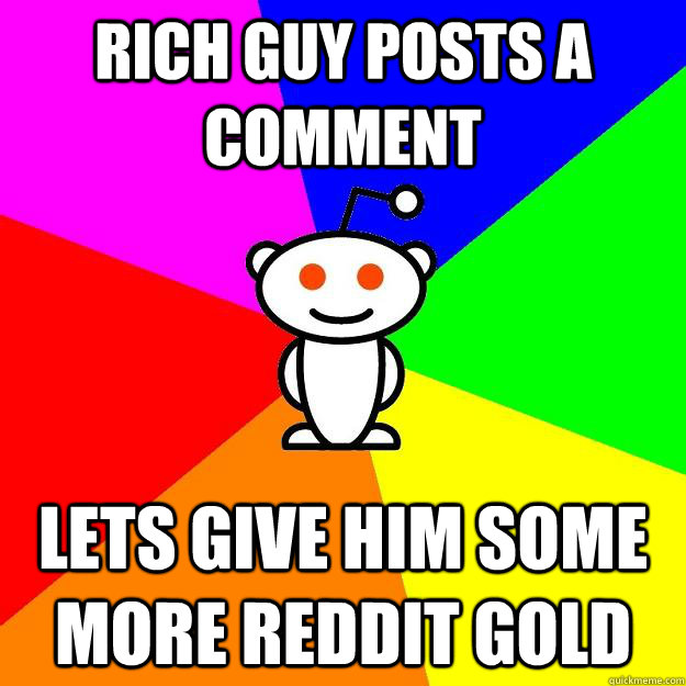 Rich guy posts a comment Lets give him some more reddit gold  Reddit Alien