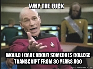 why the fuck would I care about someones college transcript from 30 years ago   Annoyed Picard