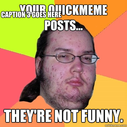Your quickmeme posts...  they're not funny. Caption 3 goes here  Butthurt Dweller