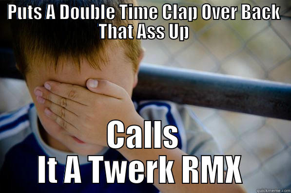 PUTS A DOUBLE TIME CLAP OVER BACK THAT ASS UP CALLS IT A TWERK RMX  Confession kid