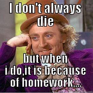 I DON'T ALWAYS DIE BUT WHEN I DO,IT IS BECAUSE OF HOMEWORK.... Condescending Wonka