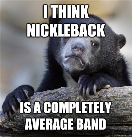 I THINK NICKLEBACK IS A COMPLETELY AVERAGE BAND  Confession Bear