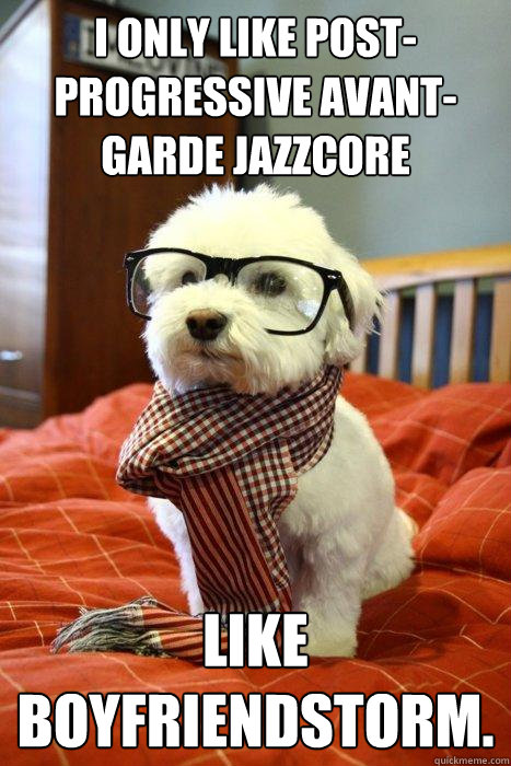 I only like post-progressive avant-garde jazzcore Like Boyfriendstorm.  Hipster Dog