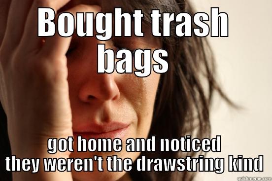 BOUGHT TRASH BAGS GOT HOME AND NOTICED THEY WEREN'T THE DRAWSTRING KIND First World Problems