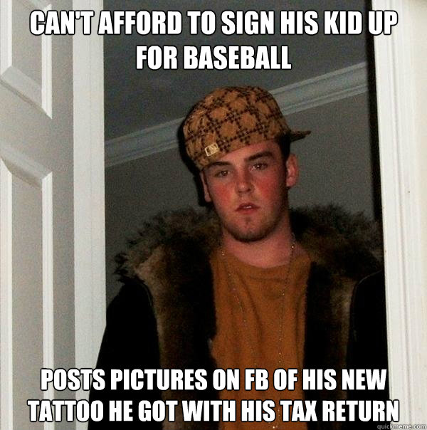 Can't afford to sign his kid up for baseball posts pictures on fb of his new tattoo he got with his tax return - Can't afford to sign his kid up for baseball posts pictures on fb of his new tattoo he got with his tax return  Scumbag Steve