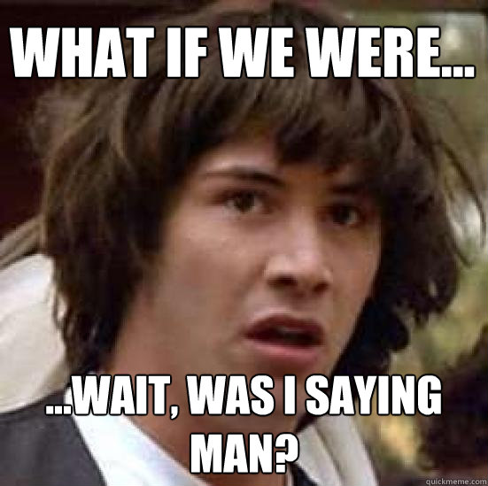 What if we were... ...Wait, was i saying man?  conspiracy keanu