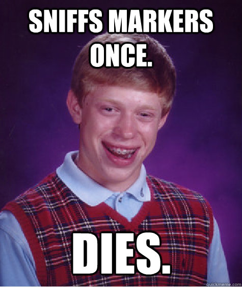 Sniffs markers once. Dies.  Bad Luck Brian