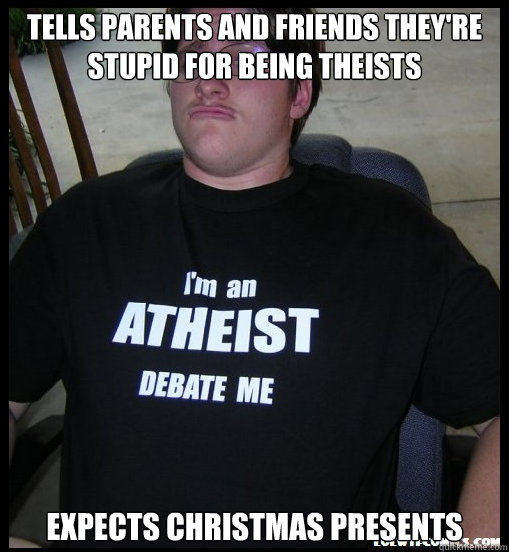 Tells parents and friends they're stupid for being theists expects Christmas presents - Tells parents and friends they're stupid for being theists expects Christmas presents  Scumbag Atheist