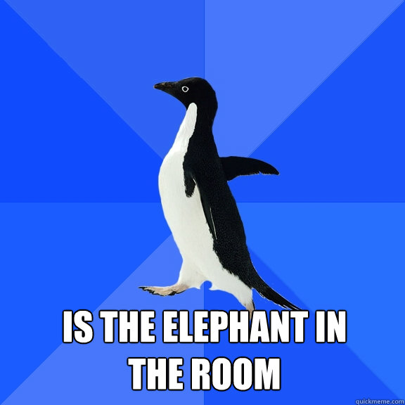  Is the elephant in
the room -  Is the elephant in
the room  Socially Awkward Penguin