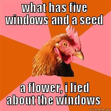 WHAT HAS FIVE WINDOWS AND A SEED A FLOWER, I LIED ABOUT THE WINDOWS  Anti-Joke Chicken