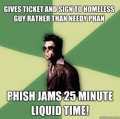 Gives ticket and sign to homeless guy rather than needy phan Phish jams 25 minute Liquid Time!  Helpful Tyler Durden