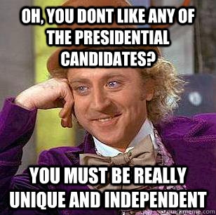 Oh, you dont like any of the presidential candidates? You must be really unique and independent  Condescending Wonka