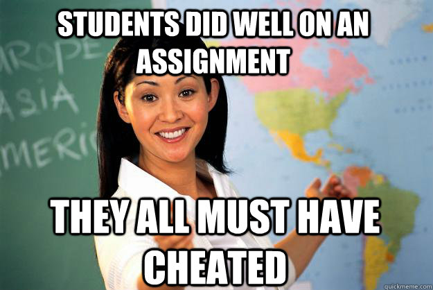 Students did well on an assignment They all must have cheated  Unhelpful High School Teacher